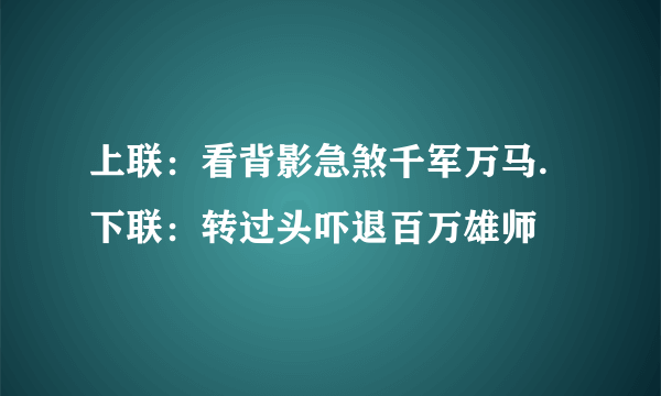 上联：看背影急煞千军万马.下联：转过头吓退百万雄师