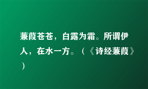 蒹葭苍苍，白露为霜。所谓伊人，在水一方。（《诗经蒹葭》）