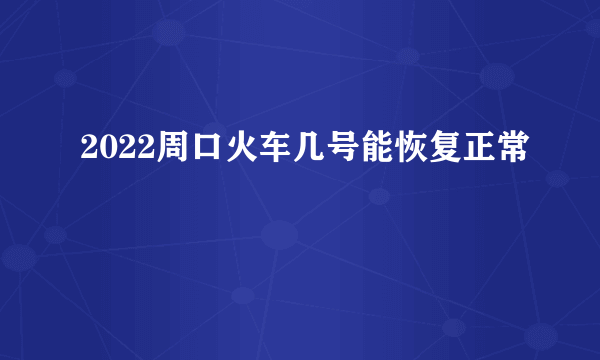 2022周口火车几号能恢复正常