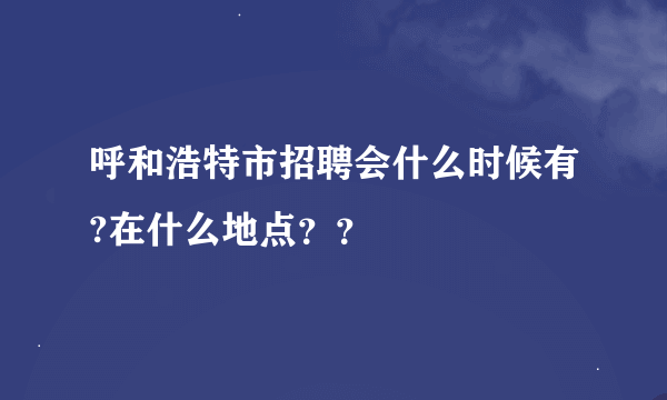 呼和浩特市招聘会什么时候有?在什么地点？？