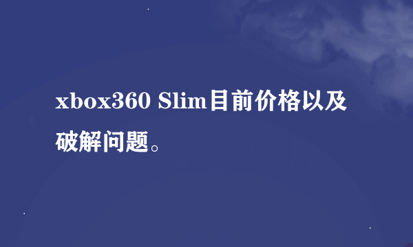 xbox360 Slim目前价格以及破解问题。