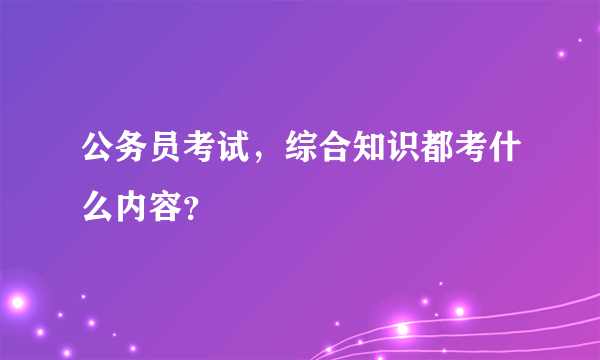 公务员考试，综合知识都考什么内容？