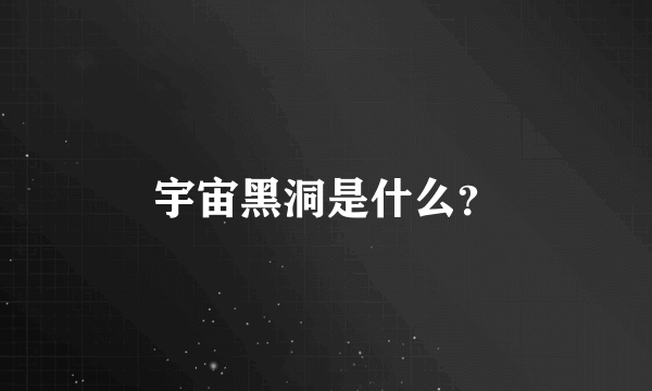 宇宙黑洞是什么？