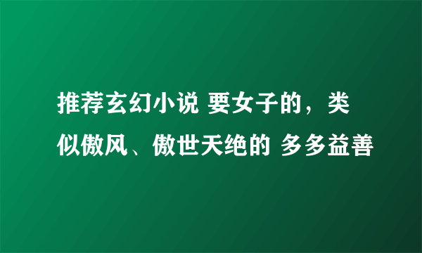 推荐玄幻小说 要女子的，类似傲风、傲世天绝的 多多益善