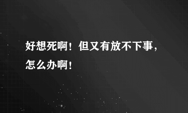 好想死啊！但又有放不下事，怎么办啊！