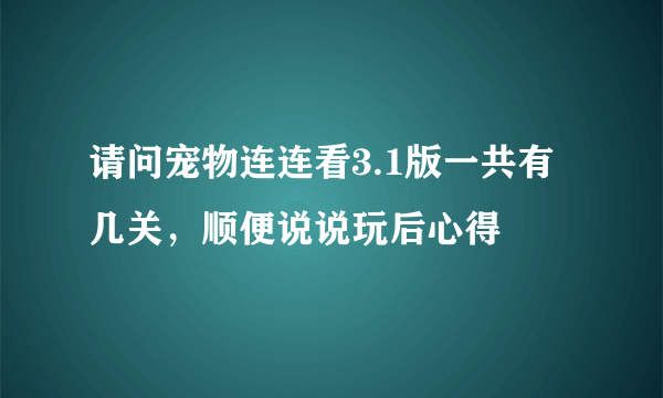 请问宠物连连看3.1版一共有几关，顺便说说玩后心得