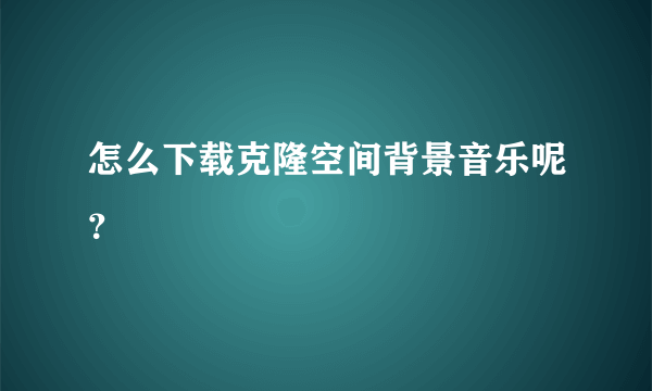 怎么下载克隆空间背景音乐呢？