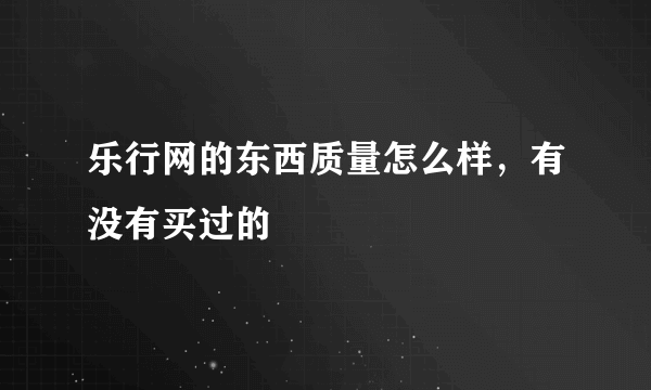 乐行网的东西质量怎么样，有没有买过的