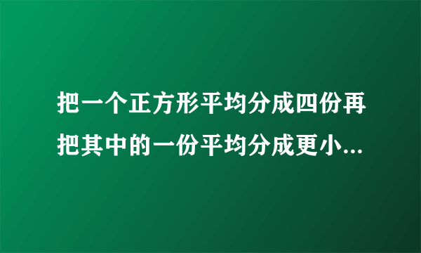 把一个正方形平均分成四份再把其中的一份平均分成更小的4份每一小份是原来正