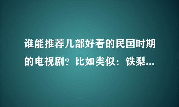 谁能推荐几部好看的民国时期的电视剧？比如类似：铁梨花、密使、战后之战类型的，具有枪战、侦破、地下等的