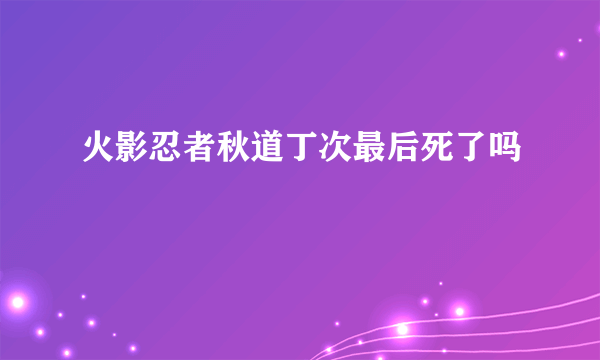 火影忍者秋道丁次最后死了吗