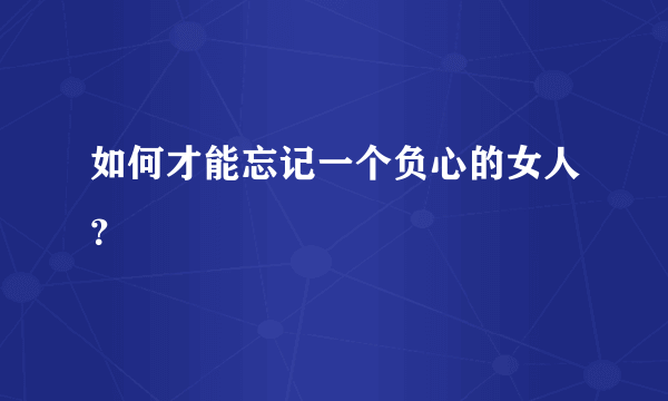 如何才能忘记一个负心的女人？