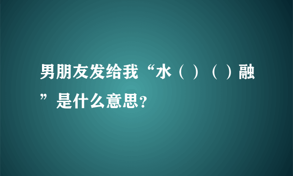 男朋友发给我“水（）（）融”是什么意思？