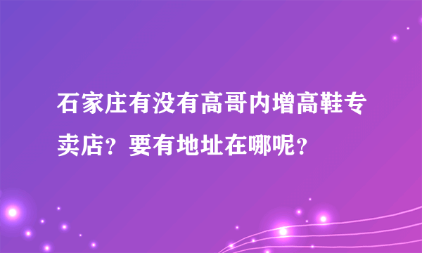 石家庄有没有高哥内增高鞋专卖店？要有地址在哪呢？