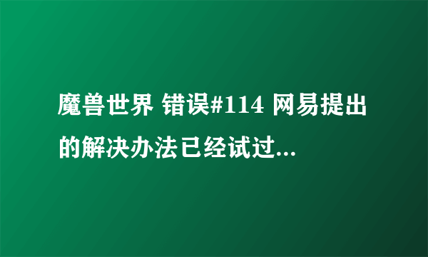 魔兽世界 错误#114 网易提出的解决办法已经试过，无效，求大神指点，