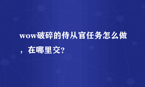 wow破碎的侍从官任务怎么做，在哪里交？