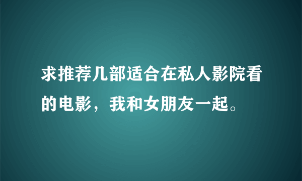 求推荐几部适合在私人影院看的电影，我和女朋友一起。