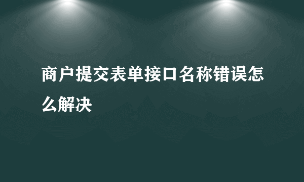 商户提交表单接口名称错误怎么解决