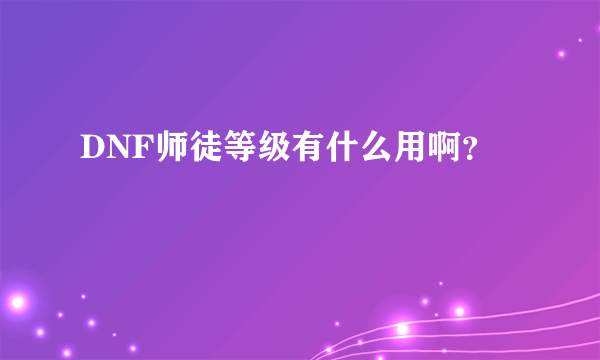 DNF师徒等级有什么用啊？