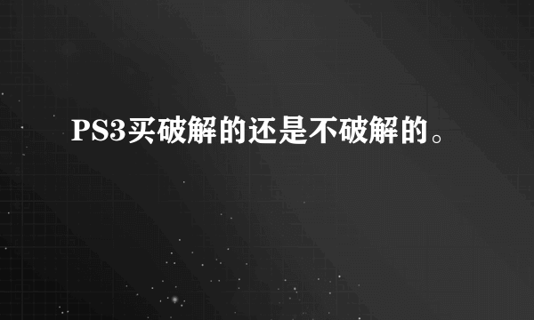 PS3买破解的还是不破解的。