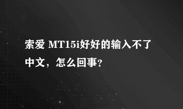 索爱 MT15i好好的输入不了中文，怎么回事？