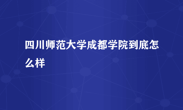 四川师范大学成都学院到底怎么样