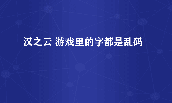 汉之云 游戏里的字都是乱码