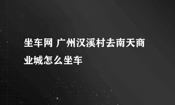 坐车网 广州汉溪村去南天商业城怎么坐车