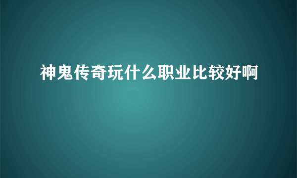 神鬼传奇玩什么职业比较好啊