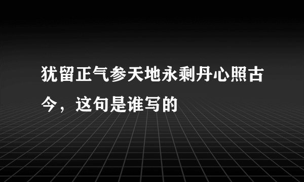 犹留正气参天地永剩丹心照古今，这句是谁写的