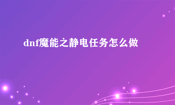 dnf魔能之静电任务怎么做