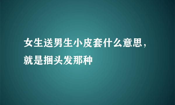 女生送男生小皮套什么意思，就是捆头发那种