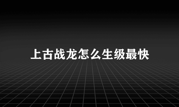 上古战龙怎么生级最快