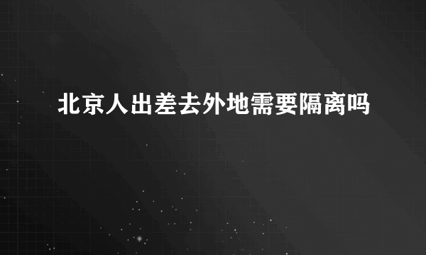 北京人出差去外地需要隔离吗