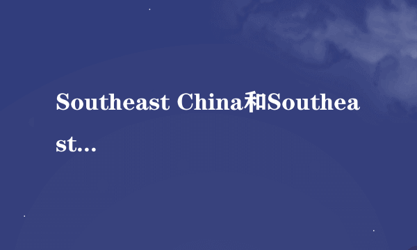 Southeast China和Southeastern China哪种表述正确？为什么