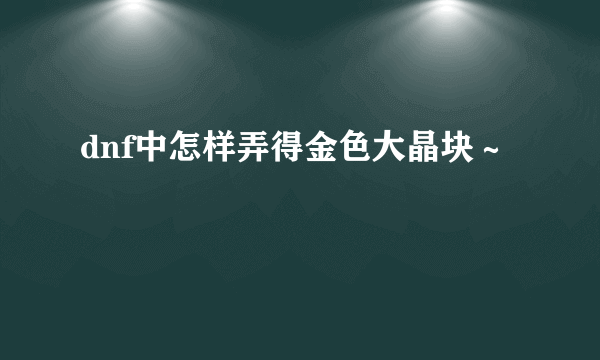 dnf中怎样弄得金色大晶块～