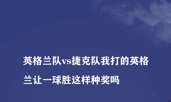 
英格兰队vs捷克队我打的英格兰让一球胜这样种奖吗

