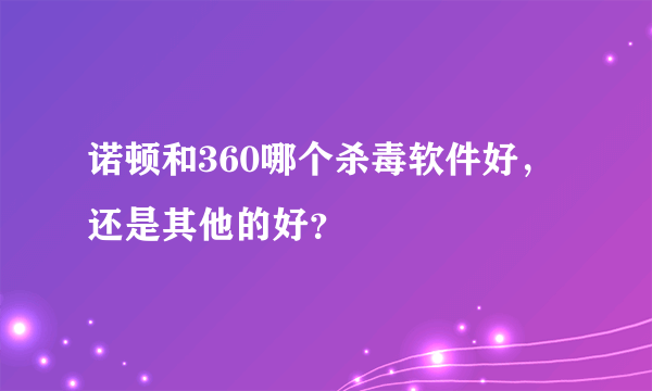 诺顿和360哪个杀毒软件好，还是其他的好？