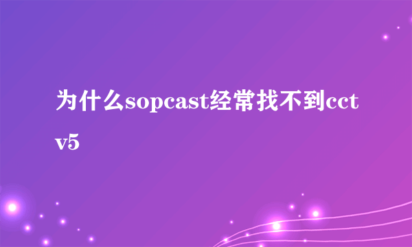 为什么sopcast经常找不到cctv5