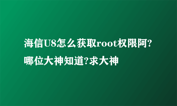 海信U8怎么获取root权限阿?哪位大神知道?求大神