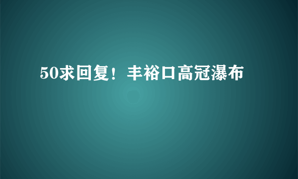 50求回复！丰裕口高冠瀑布