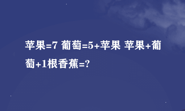 苹果=7 葡萄=5+苹果 苹果+葡萄+1根香蕉=?