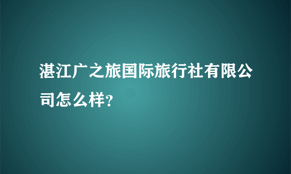 湛江广之旅国际旅行社有限公司怎么样？