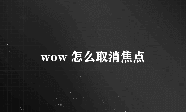 wow 怎么取消焦点