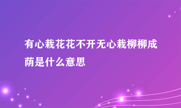 有心栽花花不开无心栽柳柳成荫是什么意思