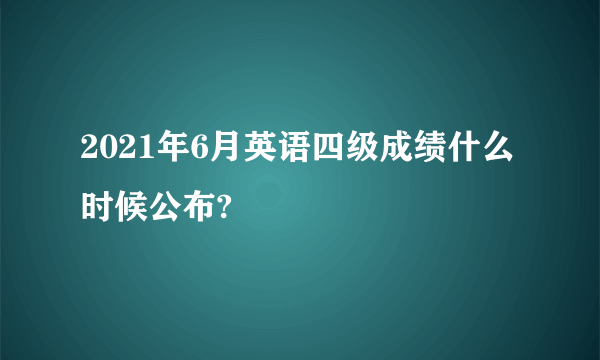 2021年6月英语四级成绩什么时候公布?