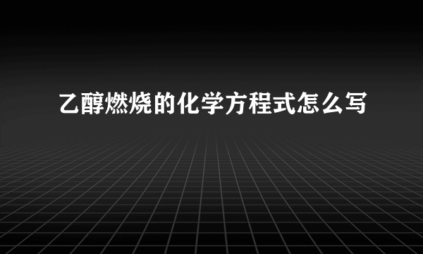 乙醇燃烧的化学方程式怎么写