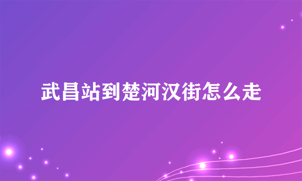 武昌站到楚河汉街怎么走