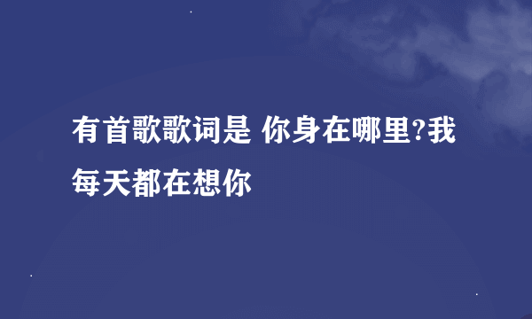 有首歌歌词是 你身在哪里?我每天都在想你