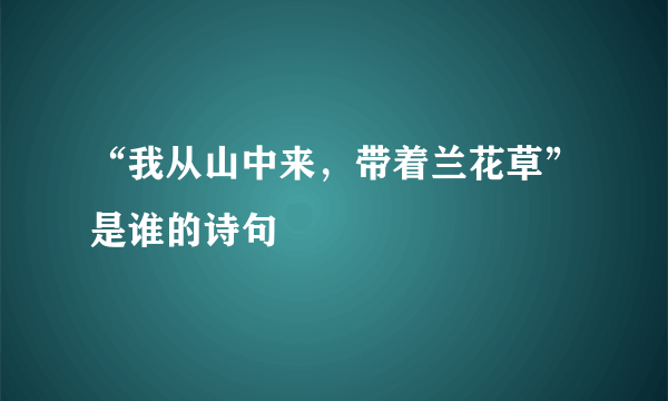 “我从山中来，带着兰花草”是谁的诗句﹖